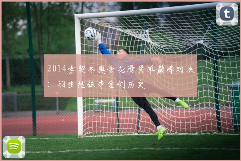 2014索契冬奥会花滑男单巅峰对决:羽生结弦夺金创历史