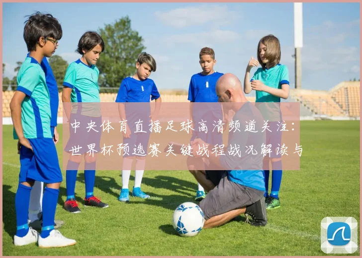 中央体育直播足球高清频道关注:世界杯预选赛关键战程战况解读与赛后影响