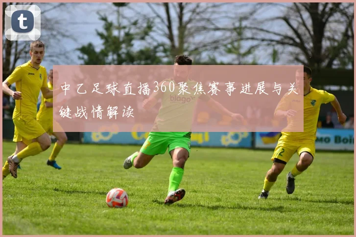 中乙足球直播360聚焦赛事进展与关键战情解读