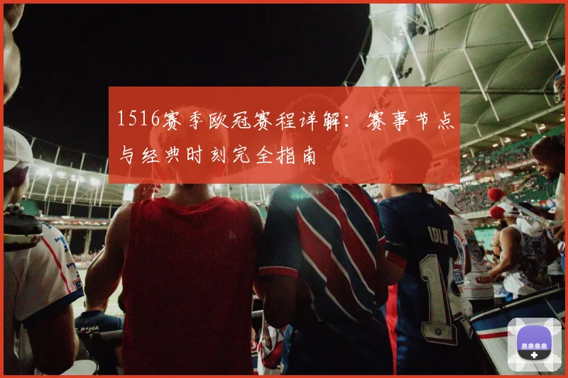1516赛季欧冠赛程详解：赛事节点与经典时刻完全指南