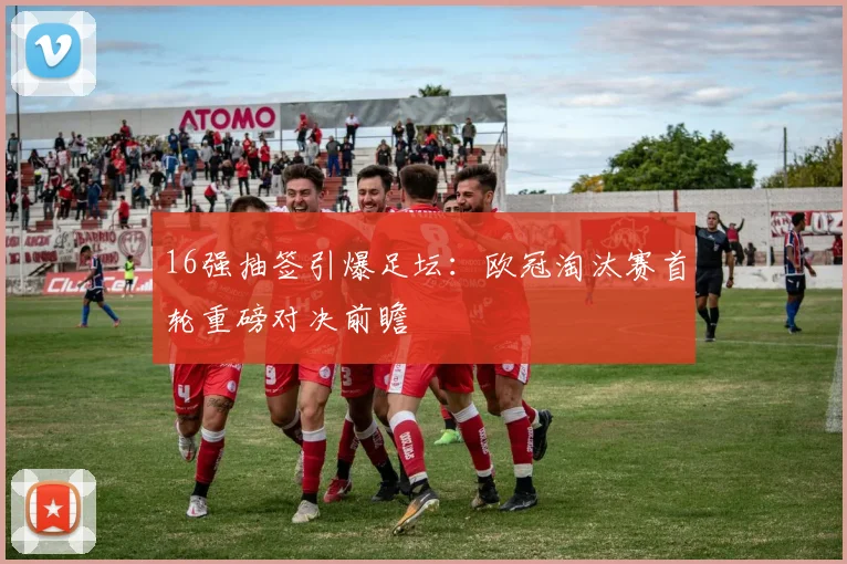 16强抽签引爆足坛：欧冠淘汰赛首轮重磅对决前瞻