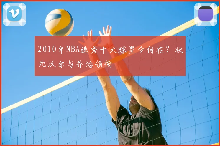 2010年NBA选秀十大球星今何在？状元沃尔与乔治领衔