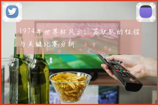 1974年世界杯风云：苏联队的征程与关键比赛分析