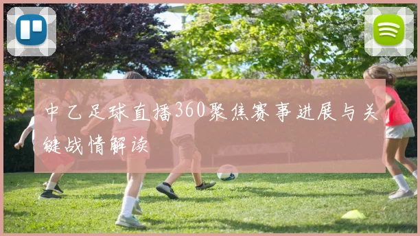 中乙足球直播360聚焦赛事进展与关键战情解读