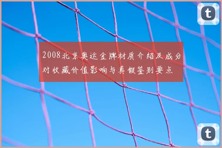 2008北京奥运金牌材质介绍及成分对收藏价值影响与真假鉴别要点