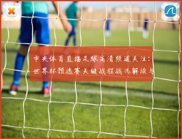 中央体育直播足球高清频道关注:世界杯预选赛关键战程战况解读与赛后影响