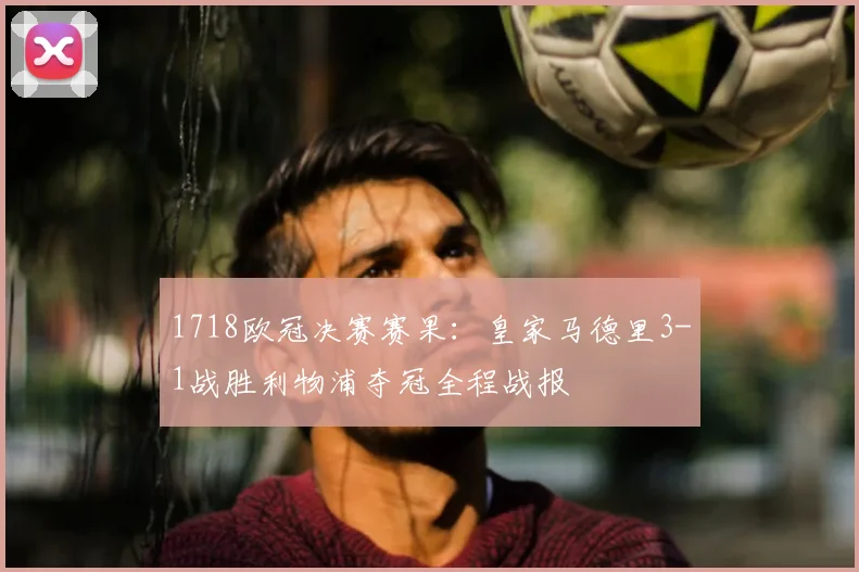 1718欧冠决赛赛果：皇家马德里3-1战胜利物浦夺冠全程战报
