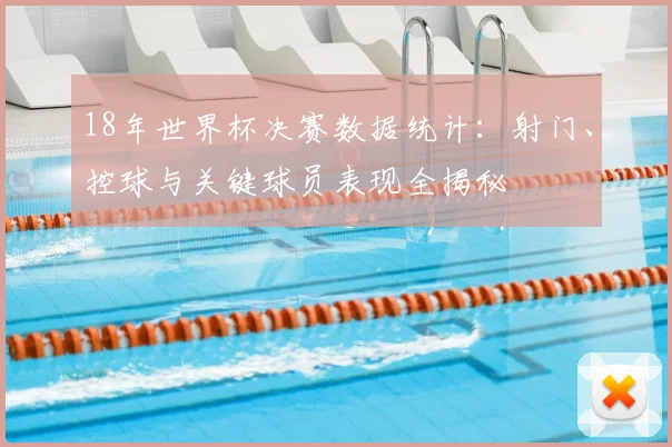 18年世界杯决赛数据统计：射门、控球与关键球员表现全揭秘