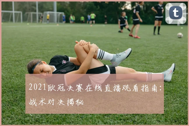 2021欧冠决赛在线直播观看指南:战术对决揭秘