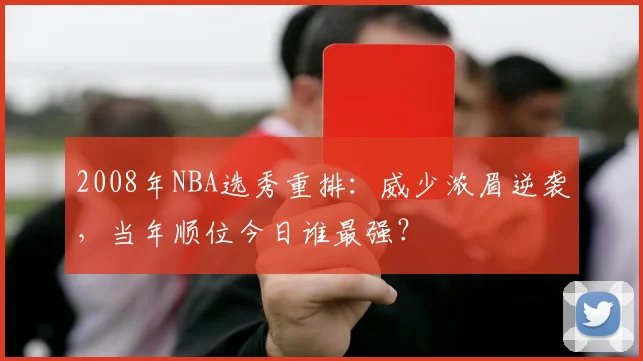2008年NBA选秀重排：威少浓眉逆袭，当年顺位今日谁最强？