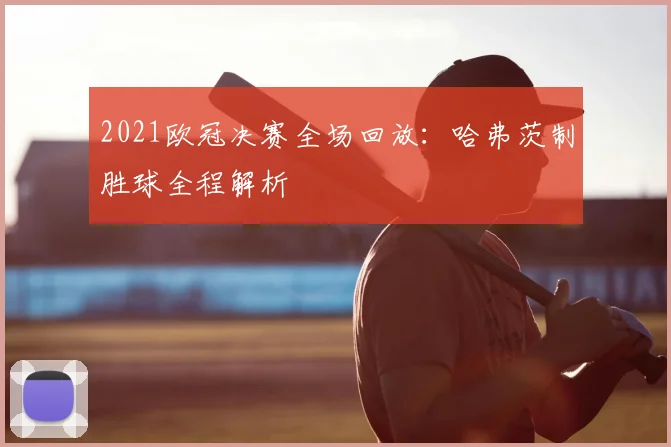 2021欧冠决赛全场回放:哈弗茨制胜球全程解析