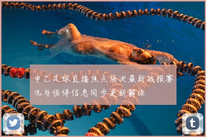 中乙足球直播焦点场次最新战报赛况与伤停信息同步更新解读
