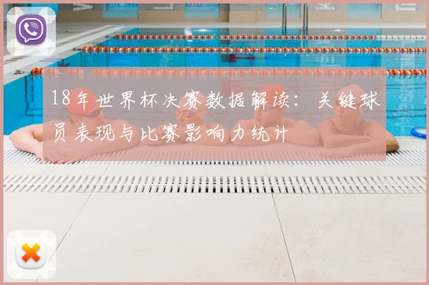 18年世界杯决赛数据解读：关键球员表现与比赛影响力统计