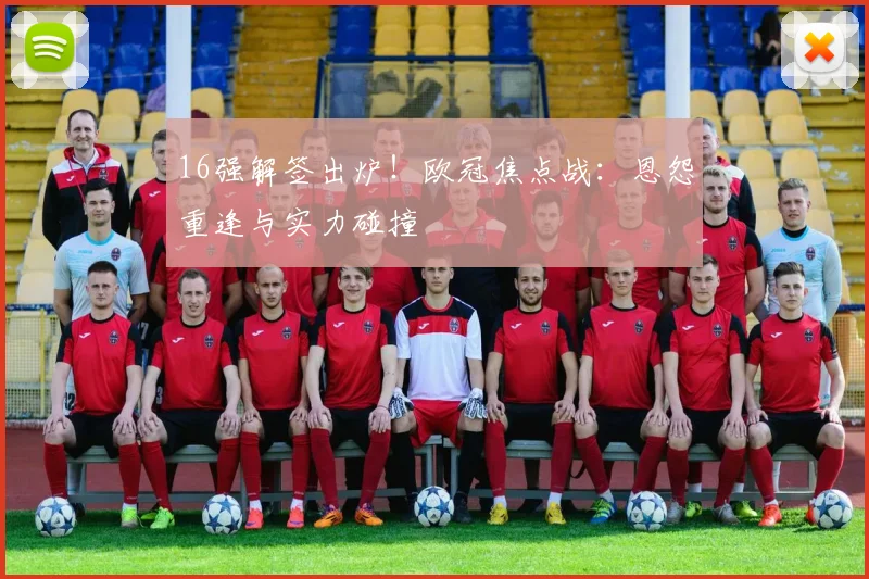 16强解签出炉！欧冠焦点战：恩怨重逢与实力碰撞