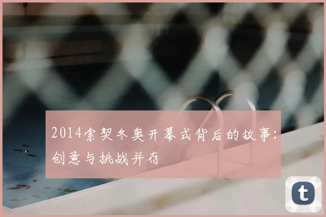 2014索契冬奥开幕式背后的故事:创意与挑战并存