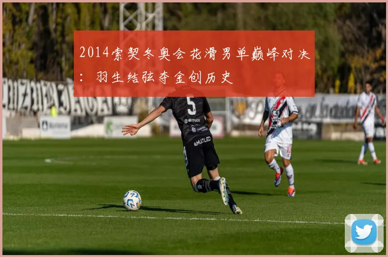 2014索契冬奥会花滑男单巅峰对决:羽生结弦夺金创历史