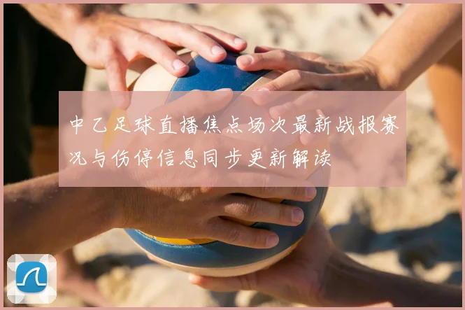 中乙足球直播焦点场次最新战报赛况与伤停信息同步更新解读