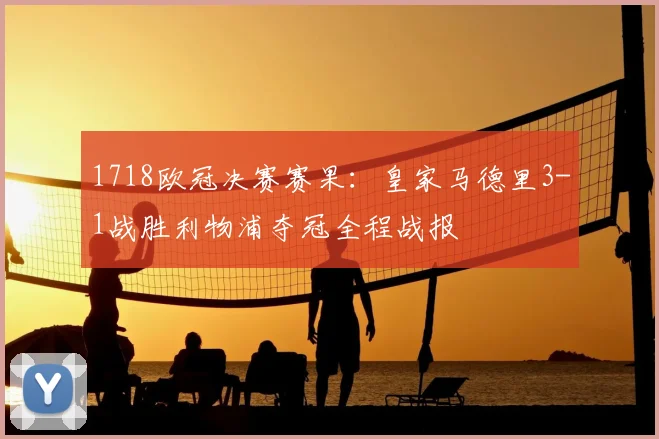 1718欧冠决赛赛果：皇家马德里3-1战胜利物浦夺冠全程战报