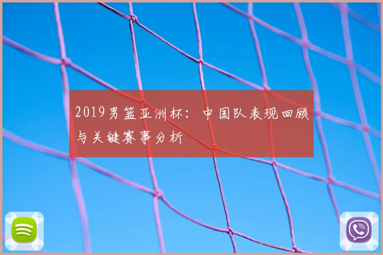 2019男篮亚洲杯：中国队表现回顾与关键赛事分析