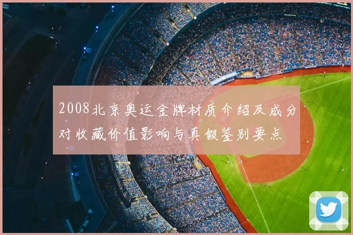 2008北京奥运金牌材质介绍及成分对收藏价值影响与真假鉴别要点