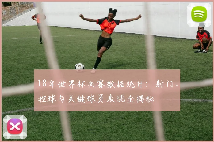 18年世界杯决赛数据统计：射门、控球与关键球员表现全揭秘