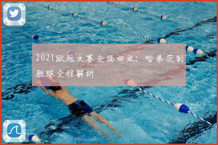 2021欧冠决赛全场回放：哈弗茨制胜球全程解析