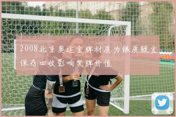 2008北京奥运金牌材质为银质镀金保存回收影响奖牌价值