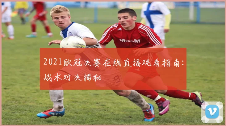 2021欧冠决赛在线直播观看指南:战术对决揭秘